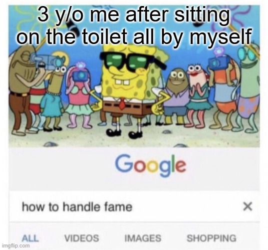 They feel so proud | 3 y/o me after sitting on the toilet all by myself | image tagged in how to handle fame,funny,memes | made w/ Imgflip meme maker