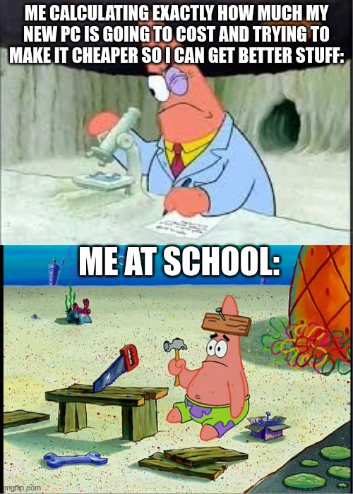 PAtrick, Smart Dumb | ME CALCULATING EXACTLY HOW MUCH MY NEW PC IS GOING TO COST AND TRYING TO MAKE IT CHEAPER SO I CAN GET BETTER STUFF:; ME AT SCHOOL: | image tagged in patrick smart dumb | made w/ Imgflip meme maker