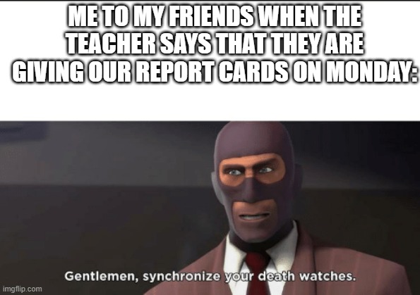 ayo? | ME TO MY FRIENDS WHEN THE TEACHER SAYS THAT THEY ARE GIVING OUR REPORT CARDS ON MONDAY: | image tagged in gentlemen synchronize your death watches,tf2 | made w/ Imgflip meme maker