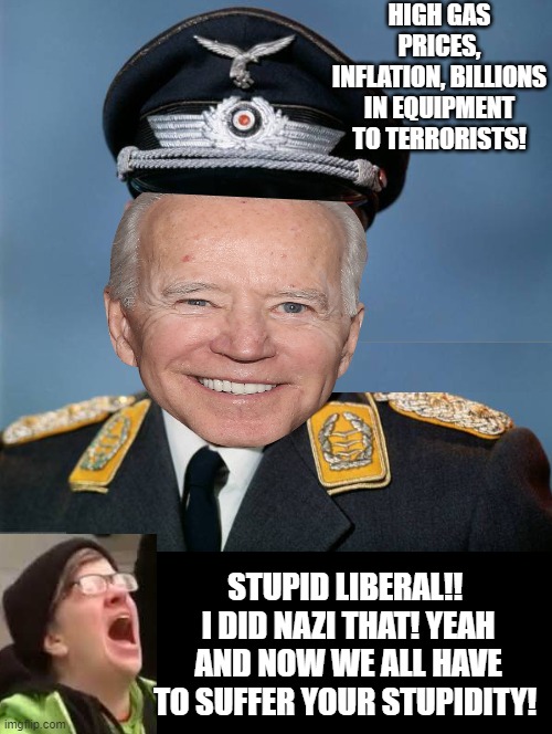 I did NAZI that!! | HIGH GAS PRICES, INFLATION, BILLIONS IN EQUIPMENT TO TERRORISTS! STUPID LIBERAL!!  I DID NAZI THAT! YEAH AND NOW WE ALL HAVE TO SUFFER YOUR STUPIDITY! | image tagged in nazi,nazis,morons,idiots,stupid liberals,biden | made w/ Imgflip meme maker