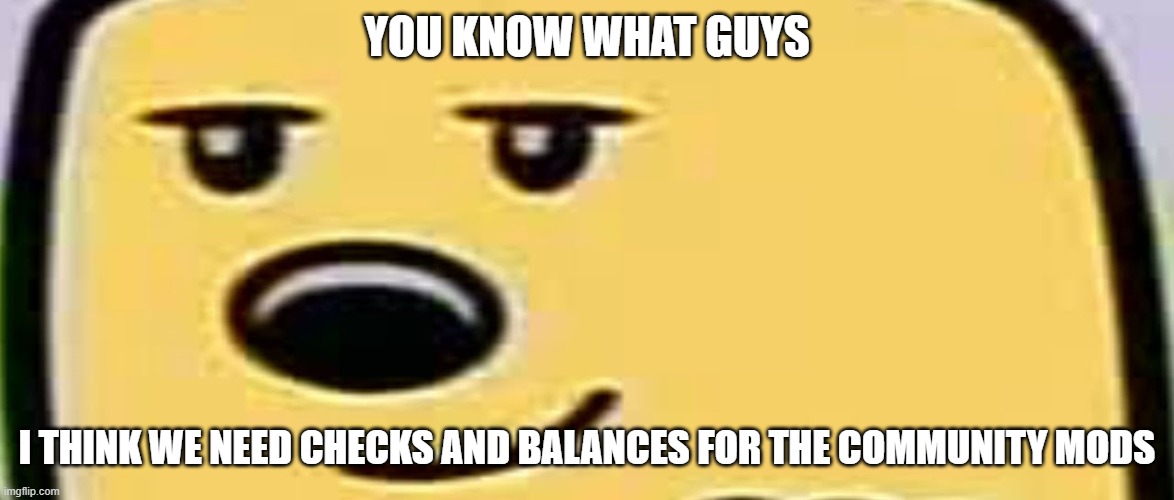 Because Andrew and OP do whatever they want and they have bias against some users which they go after | YOU KNOW WHAT GUYS; I THINK WE NEED CHECKS AND BALANCES FOR THE COMMUNITY MODS | image tagged in wubbzy smug | made w/ Imgflip meme maker