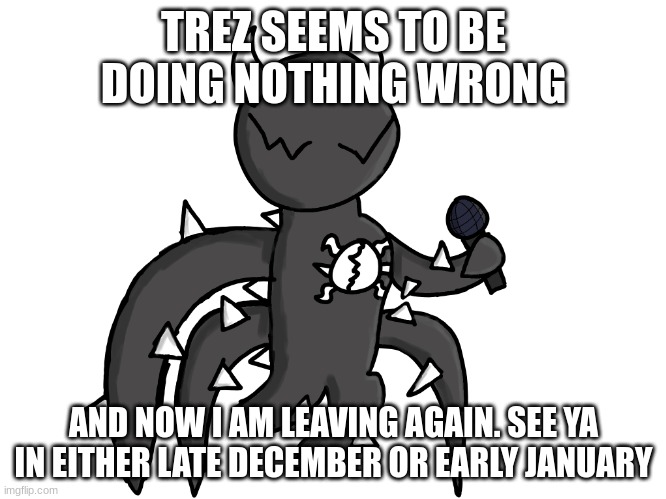 Spike FNF PNG | TREZ SEEMS TO BE DOING NOTHING WRONG; AND NOW I AM LEAVING AGAIN. SEE YA IN EITHER LATE DECEMBER OR EARLY JANUARY | image tagged in spike fnf png | made w/ Imgflip meme maker