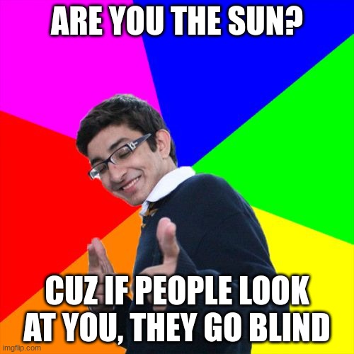 Subtle Pickup Liner Meme | ARE YOU THE SUN? CUZ IF PEOPLE LOOK AT YOU, THEY GO BLIND | image tagged in memes,subtle pickup liner | made w/ Imgflip meme maker