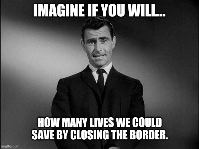 Not only save lives but save many from a life of pain and misery. | IMAGINE IF YOU WILL... HOW MANY LIVES WE COULD SAVE BY CLOSING THE BORDER. | image tagged in rod serling twilight zone,memes | made w/ Imgflip meme maker