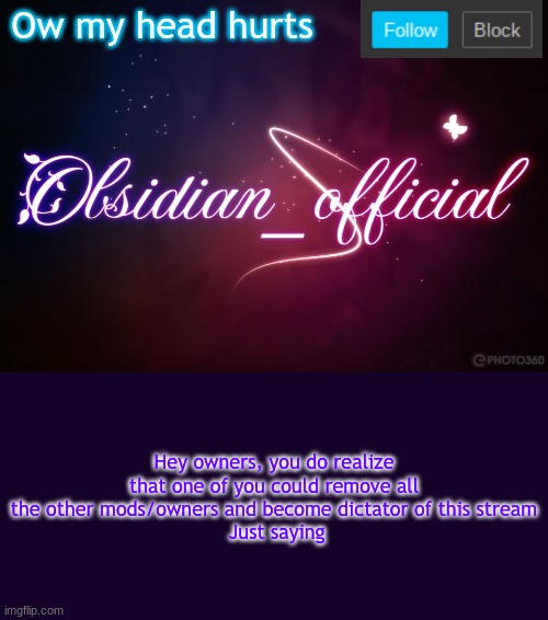 Owners, read this | Ow my head hurts; Hey owners, you do realize that one of you could remove all the other mods/owners and become dictator of this stream
 Just saying | image tagged in obsidian 3 14 | made w/ Imgflip meme maker