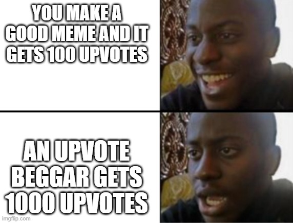 seriously, they will keep doing it if we let them | YOU MAKE A GOOD MEME AND IT GETS 100 UPVOTES; AN UPVOTE BEGGAR GETS 1000 UPVOTES | image tagged in oh yeah oh no,memes,upvote begging | made w/ Imgflip meme maker