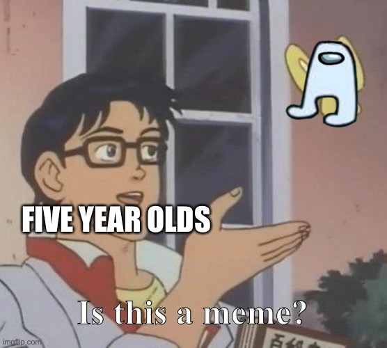 Literally every five year old making memes | FIVE YEAR OLDS; Is this a meme? | image tagged in memes | made w/ Imgflip meme maker