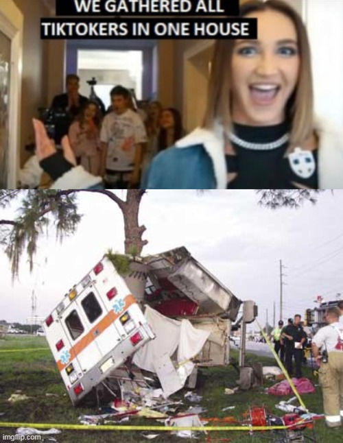 Good nice | image tagged in we gathered all tiktokers in one house,wrecked ambulance,memes | made w/ Imgflip meme maker