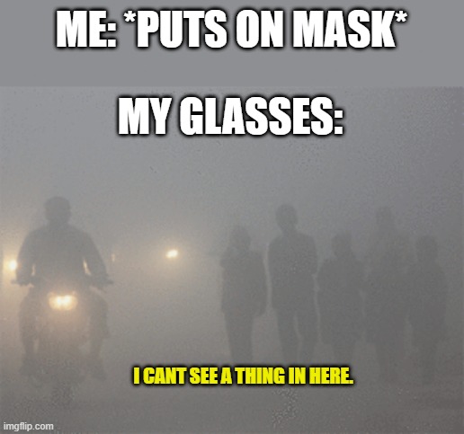 Comment if you feel the same way...... | ME: *PUTS ON MASK*; MY GLASSES:; I CANT SEE A THING IN HERE. | image tagged in fog,glasses,mask,covid-19,see,wear a mask | made w/ Imgflip meme maker