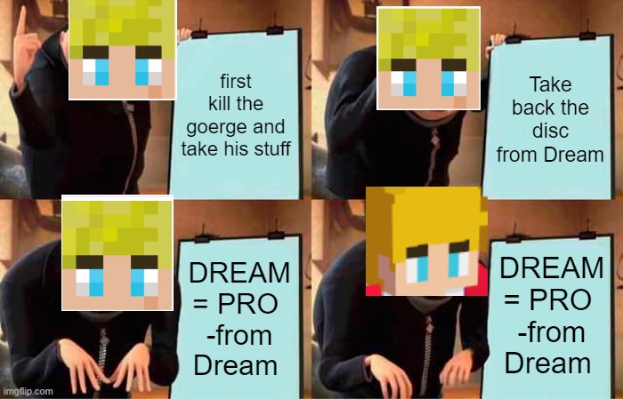 Dream and Tommy | first kill the goerge and take his stuff; Take back the disc from Dream; DREAM = PRO 
-from Dream; DREAM = PRO 
-from Dream | image tagged in memes,gru's plan | made w/ Imgflip meme maker