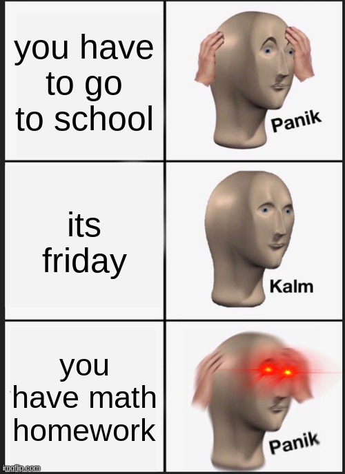 school in a nutshell | you have to go to school; its friday; you have math homework | image tagged in memes,panik kalm panik | made w/ Imgflip meme maker