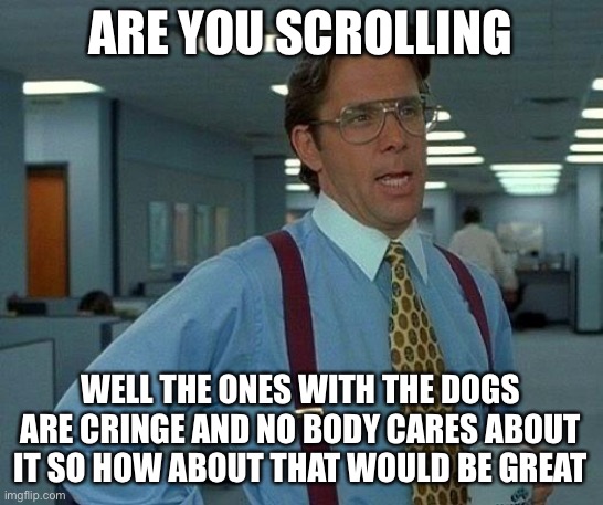 We vibe | ARE YOU SCROLLING; WELL THE ONES WITH THE DOGS ARE CRINGE AND NO BODY CARES ABOUT IT SO HOW ABOUT THAT WOULD BE GREAT | image tagged in memes,that would be great | made w/ Imgflip meme maker