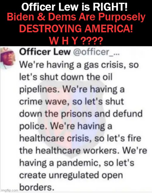 Leftists Are Out-of-Their-Minds On A Mission To ANNIHILATE AMERICA.... | Officer Lew is RIGHT! Biden & Dems Are Purposely
DESTROYING AMERICA!
W H Y ???? | image tagged in politics,liberalism is a mental disorder,democratic socialism,hate america first,leftists,insanity | made w/ Imgflip meme maker