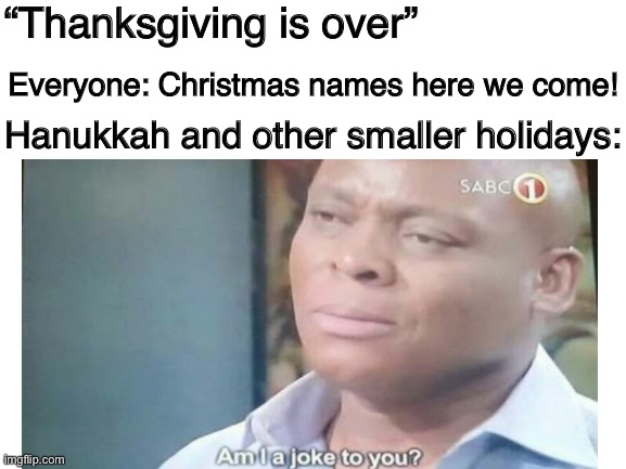 I am aware that some people made Christmas names when it is thanksgiving and that Hanukkah isn’t celebrated commonly | “Thanksgiving is over”; Everyone: Christmas names here we come! Hanukkah and other smaller holidays: | image tagged in christmas,thanksgiving,hanukkah,names,imgflip | made w/ Imgflip meme maker