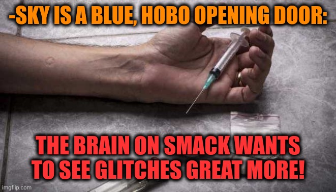 -Opening engine. | -SKY IS A BLUE, HOBO OPENING DOOR:; THE BRAIN ON SMACK WANTS TO SEE GLITCHES GREAT MORE! | image tagged in heroin,don't do drugs,blue sky,theneedledrop,hobo,the doors | made w/ Imgflip meme maker