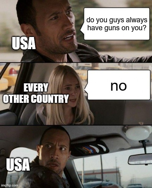 hi | do you guys always have guns on you? USA; no; EVERY OTHER COUNTRY; USA | image tagged in memes,the rock driving | made w/ Imgflip meme maker