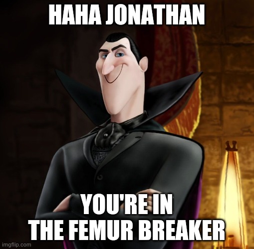 HA HA JONATHAN | HAHA JONATHAN; YOU'RE IN THE FEMUR BREAKER | image tagged in ha ha jonathan | made w/ Imgflip meme maker