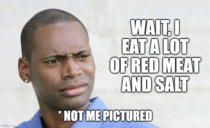 disbelief | WAIT, I
EAT A LOT OF RED MEAT
AND SALT * NOT ME PICTURED | image tagged in disbelief | made w/ Imgflip meme maker