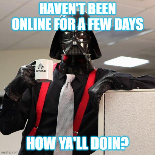 eyy | HAVEN'T BEEN ONLINE FOR A FEW DAYS; HOW YA'LL DOIN? | image tagged in darth vader office space,hi chat,hello | made w/ Imgflip meme maker