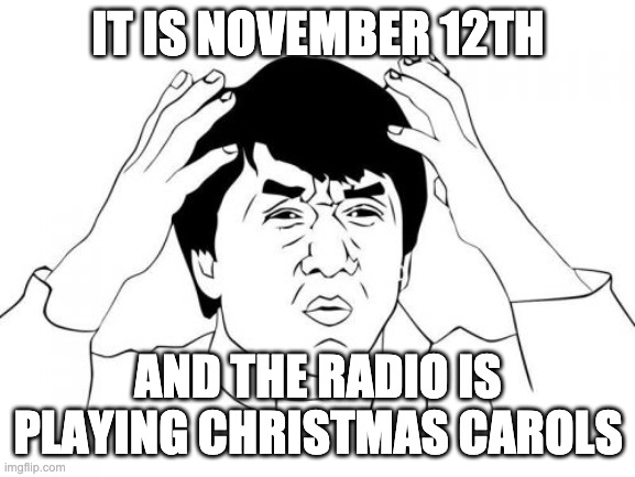 Wtf is wrong with the world | IT IS NOVEMBER 12TH; AND THE RADIO IS PLAYING CHRISTMAS CAROLS | image tagged in memes,jackie chan wtf,wtf is wrong with the world | made w/ Imgflip meme maker