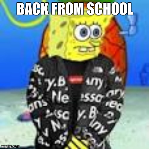 Spongebob Drip | BACK FROM SCHOOL | image tagged in spongebob drip | made w/ Imgflip meme maker