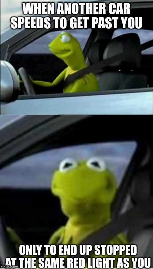 kermit driver | WHEN ANOTHER CAR SPEEDS TO GET PAST YOU; ONLY TO END UP STOPPED AT THE SAME RED LIGHT AS YOU | image tagged in kermit driver,memes,driving,red light | made w/ Imgflip meme maker