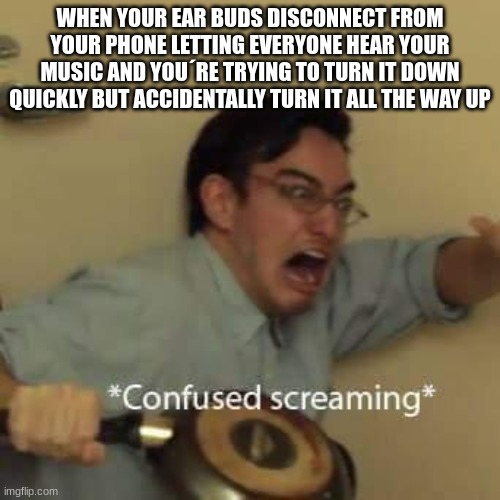 i did this during a presentation at school ;-; | WHEN YOUR EAR BUDS DISCONNECT FROM YOUR PHONE LETTING EVERYONE HEAR YOUR MUSIC AND YOU´RE TRYING TO TURN IT DOWN QUICKLY BUT ACCIDENTALLY TURN IT ALL THE WAY UP | image tagged in filthy frank confused scream,memes,ear buds,music,school,presentation | made w/ Imgflip meme maker