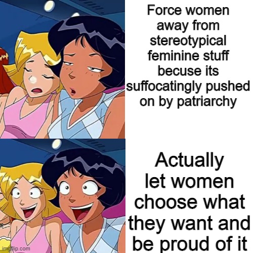 Remember Totally Spies? | Force women away from stereotypical feminine stuff becuse its suffocatingly pushed on by patriarchy; Actually let women choose what they want and be proud of it | image tagged in totally spies,memes,cartoons,feminism,feminist,totally spiesposting | made w/ Imgflip meme maker