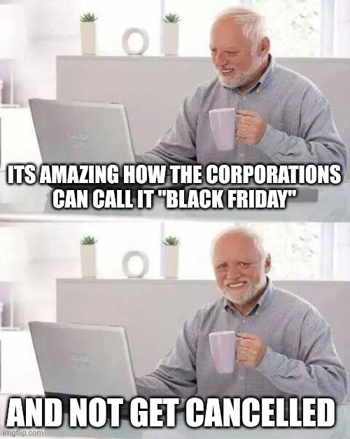 Super Racist | ITS AMAZING HOW THE CORPORATIONS CAN CALL IT "BLACK FRIDAY"; AND NOT GET CANCELLED | image tagged in memes,hide the pain harold | made w/ Imgflip meme maker