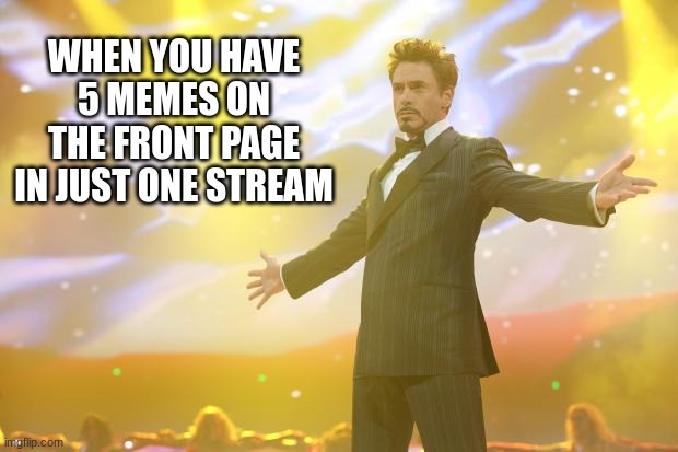 smells like victory | WHEN YOU HAVE 5 MEMES ON THE FRONT PAGE IN JUST ONE STREAM | image tagged in tony stark success,streams,front page,memes | made w/ Imgflip meme maker