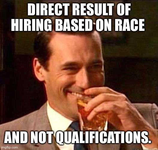 Mad Men | DIRECT RESULT OF HIRING BASED ON RACE AND NOT QUALIFICATIONS. | image tagged in mad men | made w/ Imgflip meme maker