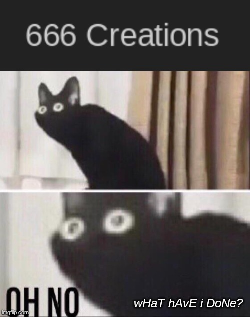 666th creation | wHaT hAvE i DoNe? | image tagged in oh no cat,666,what have i done | made w/ Imgflip meme maker
