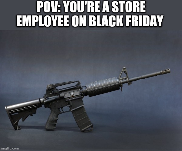 Black Friday Special | POV: YOU'RE A STORE EMPLOYEE ON BLACK FRIDAY | image tagged in ar-15,black friday | made w/ Imgflip meme maker