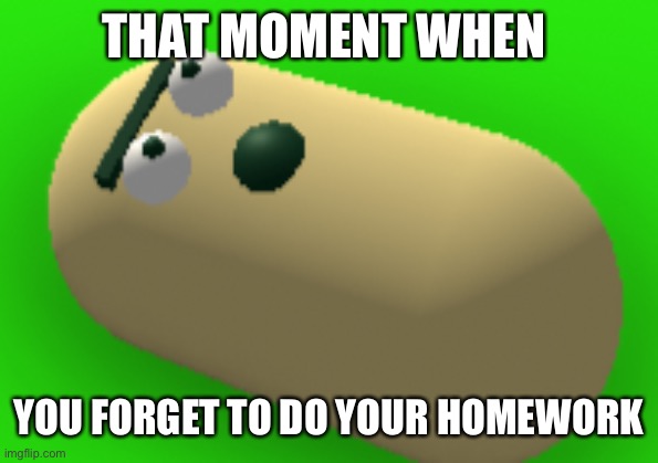 Oofoof | THAT MOMENT WHEN; YOU FORGET TO DO YOUR HOMEWORK | image tagged in close beanson,homework,that moment when | made w/ Imgflip meme maker