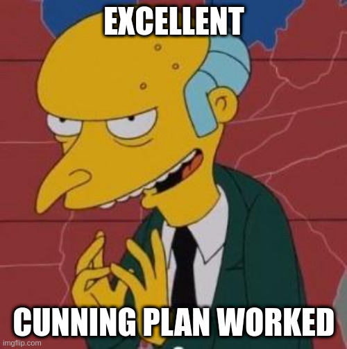 Mr. Burns Excellent | EXCELLENT; CUNNING PLAN WORKED | image tagged in mr burns excellent | made w/ Imgflip meme maker