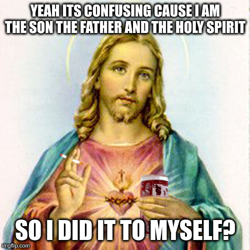 Jesus with beer | YEAH ITS CONFUSING CAUSE I AM THE SON THE FATHER AND THE HOLY SPIRIT SO I DID IT TO MYSELF? | image tagged in jesus with beer | made w/ Imgflip meme maker