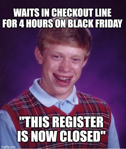 Bad Luck Brian | WAITS IN CHECKOUT LINE FOR 4 HOURS ON BLACK FRIDAY; "THIS REGISTER IS NOW CLOSED" | image tagged in memes,bad luck brian | made w/ Imgflip meme maker