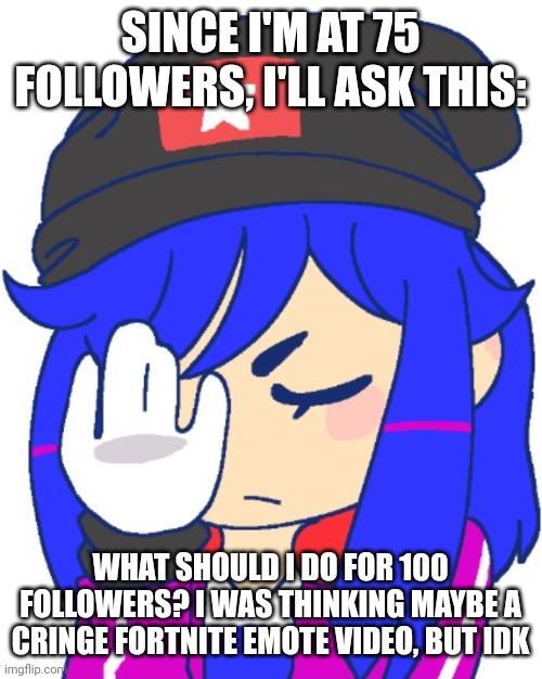 Heroine bibi facepalm | SINCE I'M AT 75 FOLLOWERS, I'LL ASK THIS:; WHAT SHOULD I DO FOR 100 FOLLOWERS? I WAS THINKING MAYBE A CRINGE FORTNITE EMOTE VIDEO, BUT IDK | image tagged in heroine bibi facepalm | made w/ Imgflip meme maker