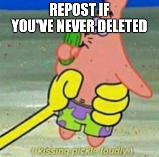 (kissing pickle loudly) | REPOST IF YOU'VE NEVER DELETED | image tagged in kissing pickle loudly | made w/ Imgflip meme maker