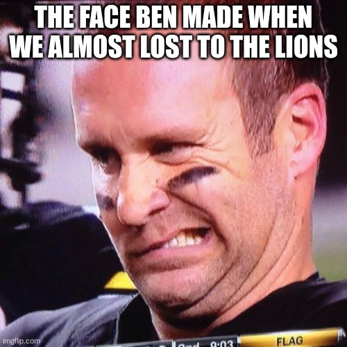 big ben | THE FACE BEN MADE WHEN WE ALMOST LOST TO THE LIONS | image tagged in big ben,pittsburgh steelers,steelers,nfl,football,sports | made w/ Imgflip meme maker