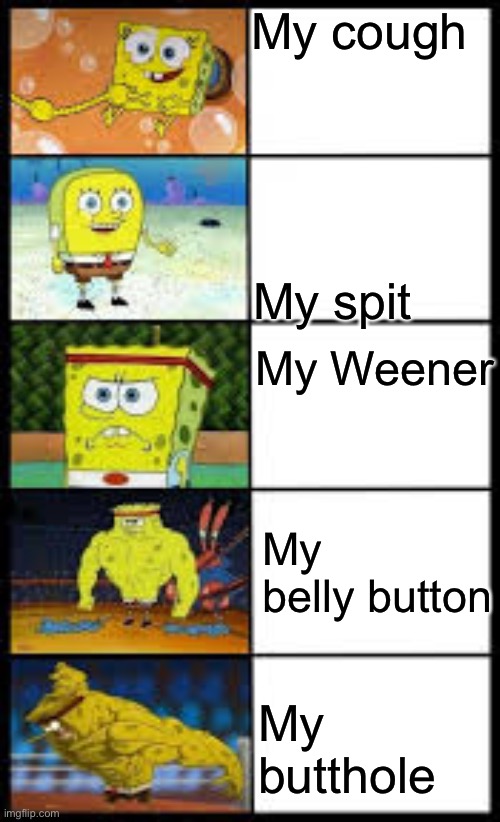Buttthole.exe.666 | My cough; My spit; My Weener; My belly button; My butthole | image tagged in spongbob weak to buff | made w/ Imgflip meme maker