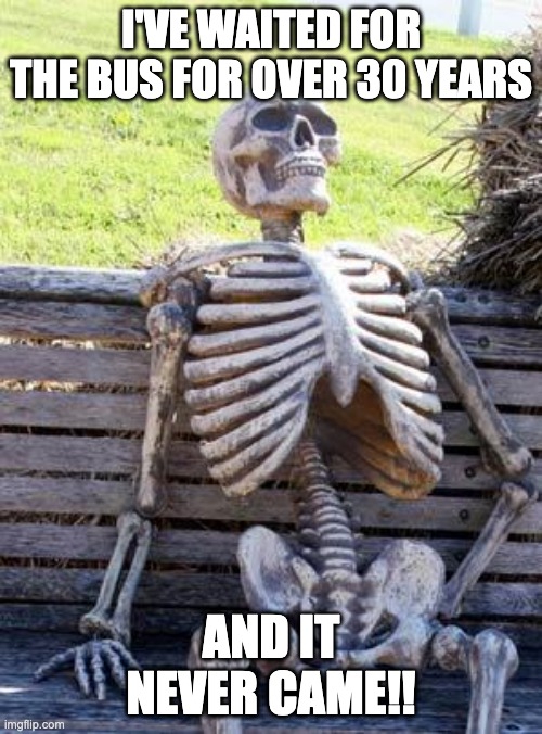 Waiting Skeleton | I'VE WAITED FOR THE BUS FOR OVER 30 YEARS; AND IT NEVER CAME!! | image tagged in memes,waiting skeleton | made w/ Imgflip meme maker