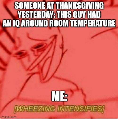 Feel free to use the IQ around room temperature thing | SOMEONE AT THANKSGIVING YESTERDAY: THIS GUY HAD AN IQ AROUND ROOM TEMPERATURE; ME: | image tagged in wheeze,iq,thanksgiving | made w/ Imgflip meme maker