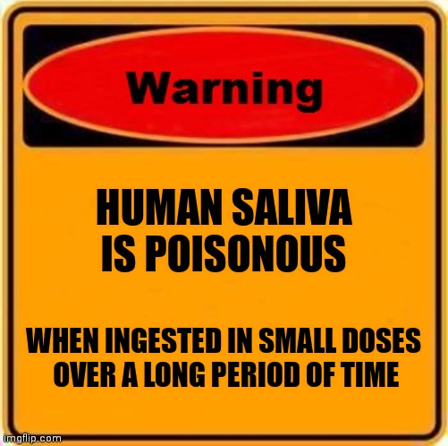 Warning Sign Meme | HUMAN SALIVA IS POISONOUS WHEN INGESTED IN SMALL DOSES
 OVER A LONG PERIOD OF TIME | image tagged in memes,warning sign | made w/ Imgflip meme maker