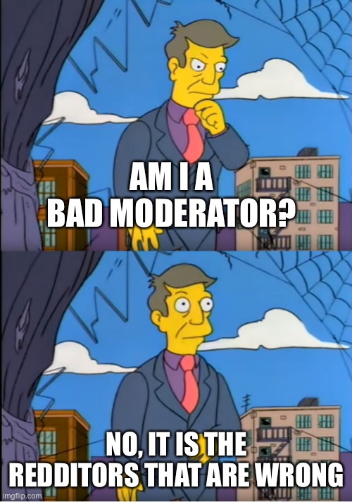 Skinner Out Of Touch | AM I A BAD MODERATOR? NO, IT IS THE REDDITORS THAT ARE WRONG | image tagged in skinner out of touch | made w/ Imgflip meme maker