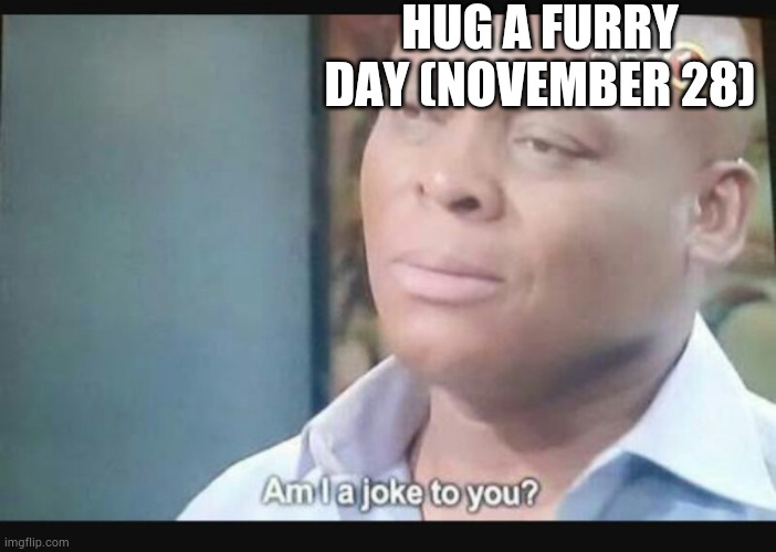 Am I a joke to you? | HUG A FURRY DAY (NOVEMBER 28) | image tagged in am i a joke to you | made w/ Imgflip meme maker