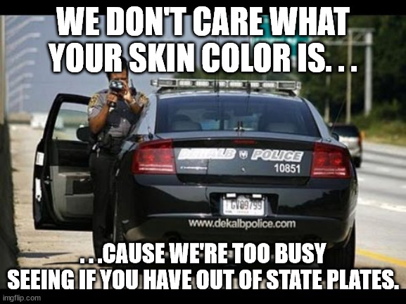 Speed trap proverb | WE DON'T CARE WHAT YOUR SKIN COLOR IS. . . . . .CAUSE WE'RE TOO BUSY SEEING IF YOU HAVE OUT OF STATE PLATES. | image tagged in speed trap proverb | made w/ Imgflip meme maker
