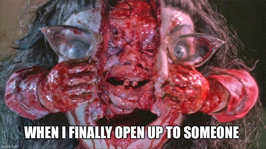 Open up | WHEN I FINALLY OPEN UP TO SOMEONE | image tagged in open,emotions | made w/ Imgflip meme maker