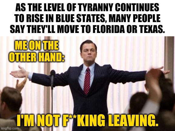 I'm not running away. | AS THE LEVEL OF TYRANNY CONTINUES TO RISE IN BLUE STATES, MANY PEOPLE SAY THEY'LL MOVE TO FLORIDA OR TEXAS. ME ON THE OTHER HAND:; I'M NOT F**KING LEAVING. | image tagged in memes,leonardo dicaprio wall street | made w/ Imgflip meme maker
