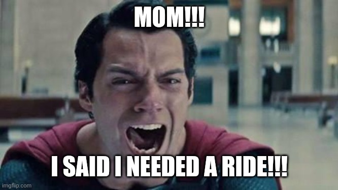 Superman shout | MOM!!! I SAID I NEEDED A RIDE!!! | image tagged in superman shout | made w/ Imgflip meme maker